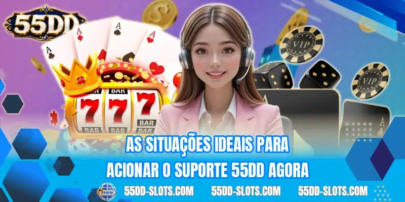 As situações ideais para acionar o suporte 55DD agora